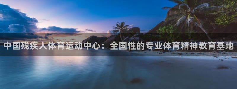 betway西汉姆：中国残疾人体育运动中心：全国性的专业体育精神教育基地