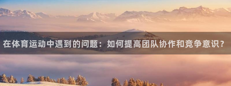 betway西汉姆官网：在体育运动中遇到的问题：如何提高团队协作和竞争意识？