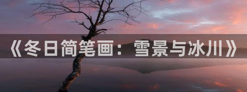 betway西汉姆官网：《冬日简笔画：雪景与冰川》