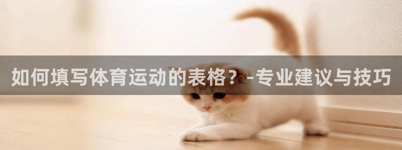 betway西汉姆联官网：如何填写体育运动的表格？-专业建议与技巧