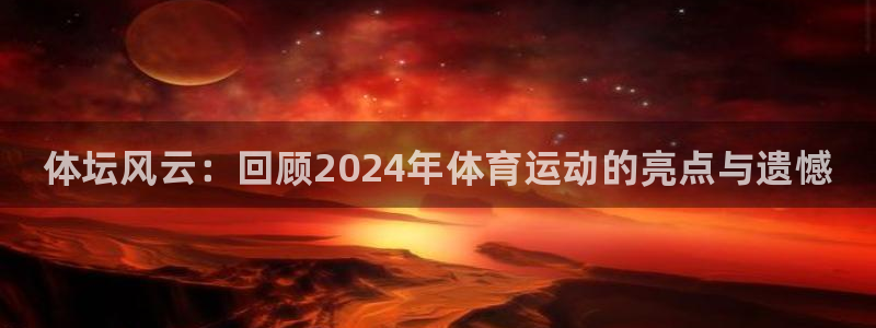 betway西汉姆官网：体坛风云：回顾2024年体育运动的亮点与遗憾
