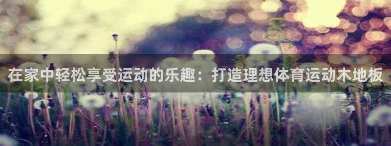 betway西汉姆：在家中轻松享受运动的乐趣：打造理想体育运动木地板