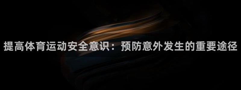 必威betway西汉姆联：提高体育运动安全意识：预防意外发生的重要途径