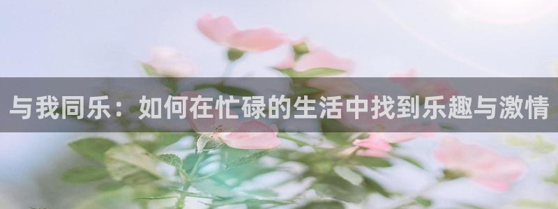 betway西汉姆联官网：与我同乐：如何在忙碌的生活中找到乐趣与激情